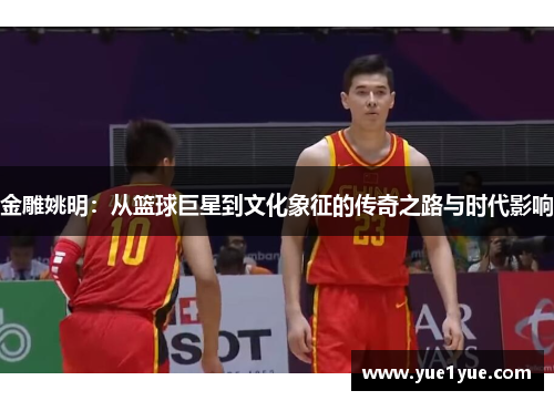 金雕姚明:从篮球巨星到文化象征的传奇之路与时代影响